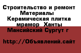 Строительство и ремонт Материалы - Керамическая плитка,мрамор. Ханты-Мансийский,Сургут г.